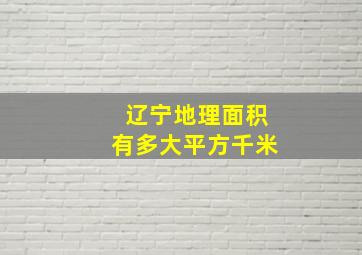 辽宁地理面积有多大平方千米