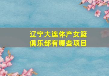 辽宁大连体产女篮俱乐部有哪些项目