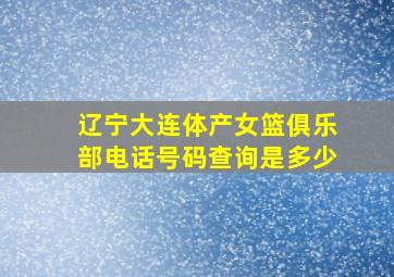 辽宁大连体产女篮俱乐部电话号码查询是多少