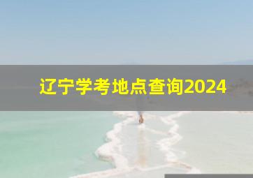 辽宁学考地点查询2024