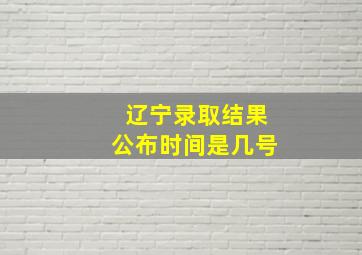 辽宁录取结果公布时间是几号