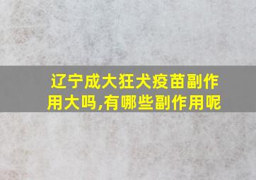 辽宁成大狂犬疫苗副作用大吗,有哪些副作用呢