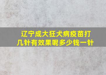 辽宁成大狂犬病疫苗打几针有效果呢多少钱一针