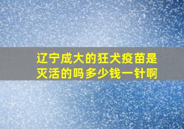 辽宁成大的狂犬疫苗是灭活的吗多少钱一针啊