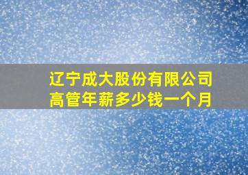 辽宁成大股份有限公司高管年薪多少钱一个月