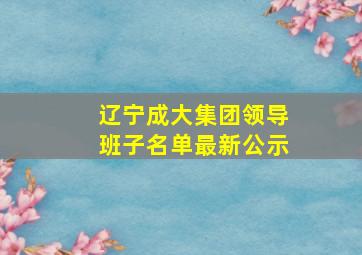 辽宁成大集团领导班子名单最新公示