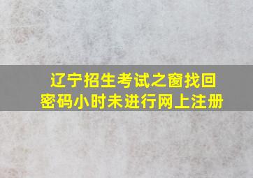 辽宁招生考试之窗找回密码小时未进行网上注册