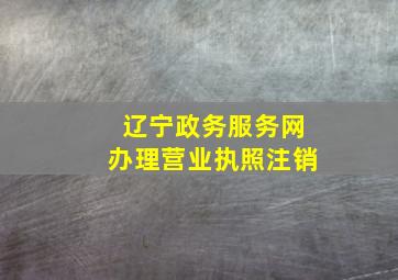 辽宁政务服务网办理营业执照注销