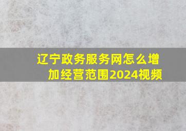 辽宁政务服务网怎么增加经营范围2024视频