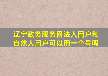 辽宁政务服务网法人用户和自然人用户可以用一个号吗