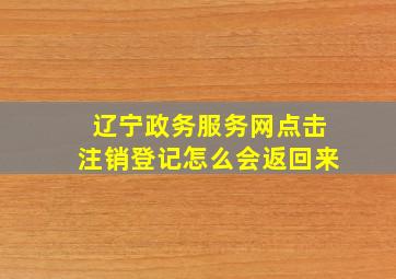 辽宁政务服务网点击注销登记怎么会返回来