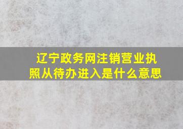 辽宁政务网注销营业执照从待办进入是什么意思