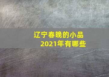 辽宁春晚的小品2021年有哪些