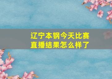 辽宁本钢今天比赛直播结果怎么样了