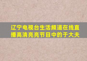 辽宁电视台生活频道在线直播高清亮亮节目中的于大夫