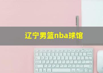 辽宁男篮nba球馆