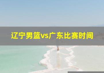 辽宁男篮vs广东比赛时间