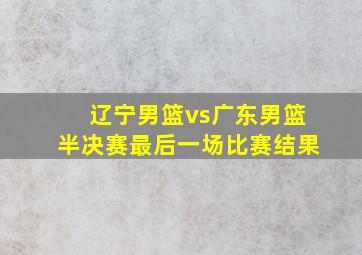 辽宁男篮vs广东男篮半决赛最后一场比赛结果