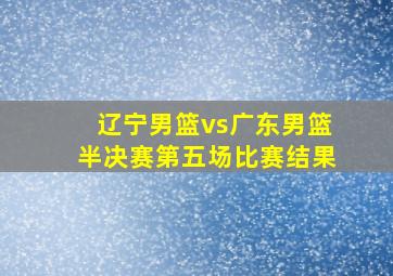 辽宁男篮vs广东男篮半决赛第五场比赛结果