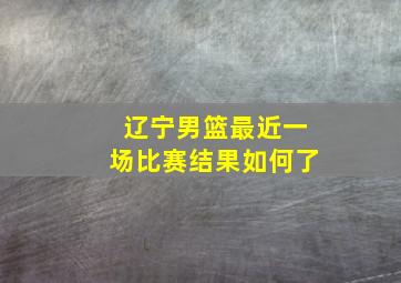 辽宁男篮最近一场比赛结果如何了