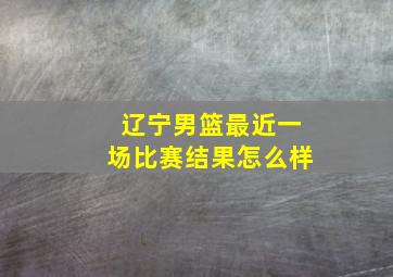 辽宁男篮最近一场比赛结果怎么样