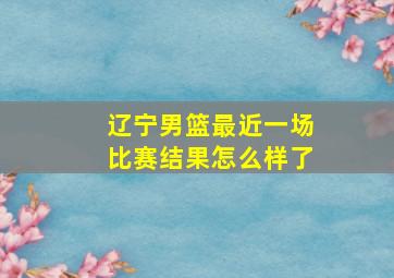 辽宁男篮最近一场比赛结果怎么样了