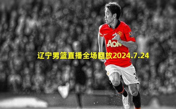 辽宁男篮直播全场回放2024.7.24