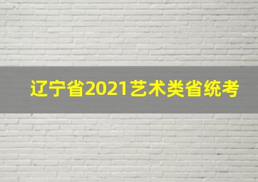 辽宁省2021艺术类省统考