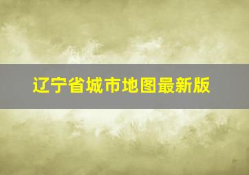 辽宁省城市地图最新版