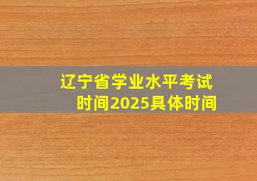 辽宁省学业水平考试时间2025具体时间