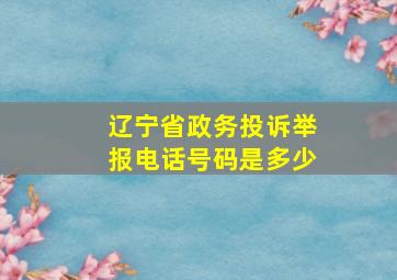 辽宁省政务投诉举报电话号码是多少