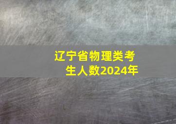 辽宁省物理类考生人数2024年