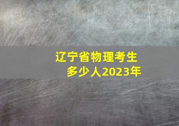 辽宁省物理考生多少人2023年