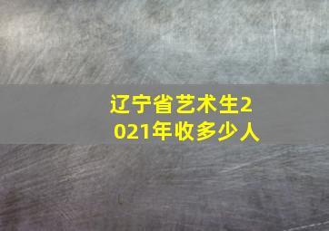 辽宁省艺术生2021年收多少人