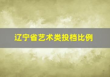 辽宁省艺术类投档比例