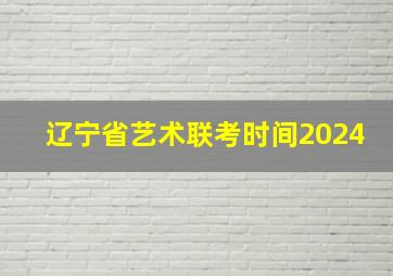 辽宁省艺术联考时间2024