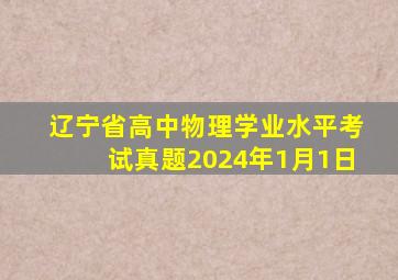 辽宁省高中物理学业水平考试真题2024年1月1日