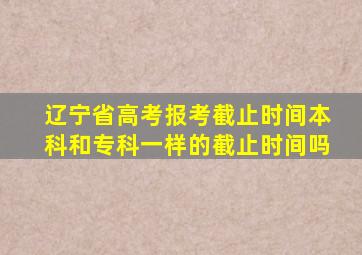 辽宁省高考报考截止时间本科和专科一样的截止时间吗