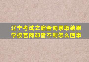 辽宁考试之窗查询录取结果学校官网却查不到怎么回事