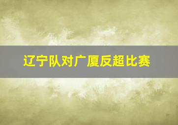 辽宁队对广厦反超比赛