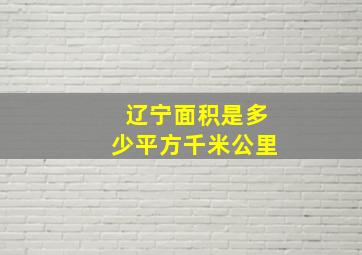 辽宁面积是多少平方千米公里