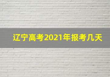 辽宁高考2021年报考几天