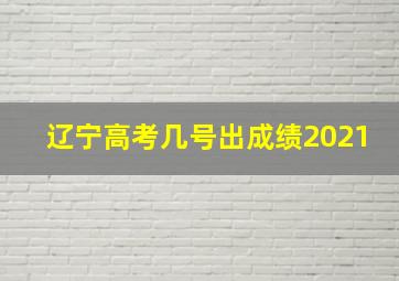 辽宁高考几号出成绩2021