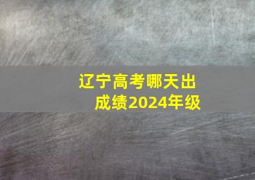 辽宁高考哪天出成绩2024年级