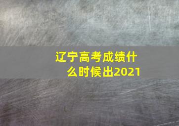 辽宁高考成绩什么时候出2021