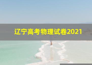 辽宁高考物理试卷2021