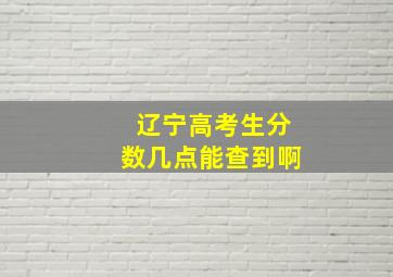 辽宁高考生分数几点能查到啊