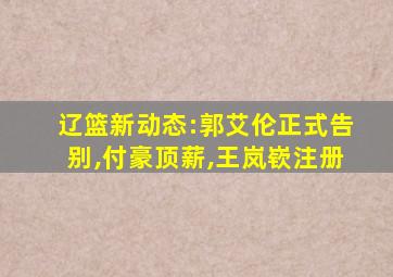 辽篮新动态:郭艾伦正式告别,付豪顶薪,王岚嵚注册