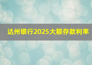 达州银行2025大额存款利率