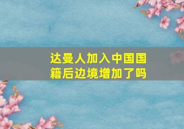 达曼人加入中国国籍后边境增加了吗